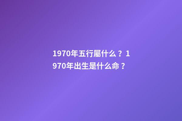 1970年五行屬什么？1970年出生是什么命？